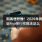 别再信野榜!2026年网站top排行榜就该这么选(图2) 别再信野榜!2026年网站top排行榜就该这么选(图2)