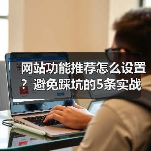 网站功能推荐怎么设置？避免踩坑的5条实战铁律（图3）