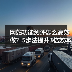 网站功能测评怎么高效做？5步法提升3倍效率