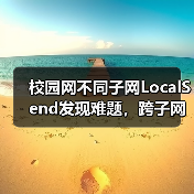 校园网不同子网LocalSend发现难题,跨子网传输如何破解?(图3) 校园网不同子网LocalSend发现难题,跨子网传输如何破解?(图3)