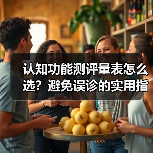 认知功能测评量表怎么选？避免误诊的实用指南（图2）