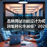 品牌网站功能设计为何越堆转化率越低？2026年三大关键点（图3）