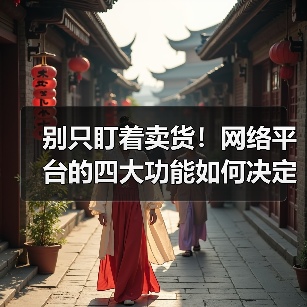 别只盯着卖货！网络平台的四大功能如何决定你生意成败？（图2）