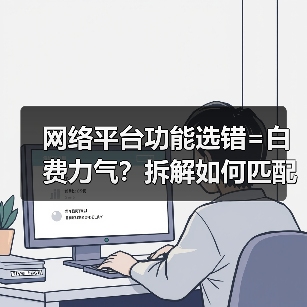网络平台功能选错=白费力气？拆解如何匹配让你生意起飞！