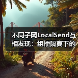 不同子网LocalSend互相发现：组播隔离下的跨子网解决方案
