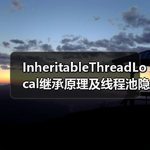 InheritableThreadLocal继承原理及线程池隐患全解析（图4）