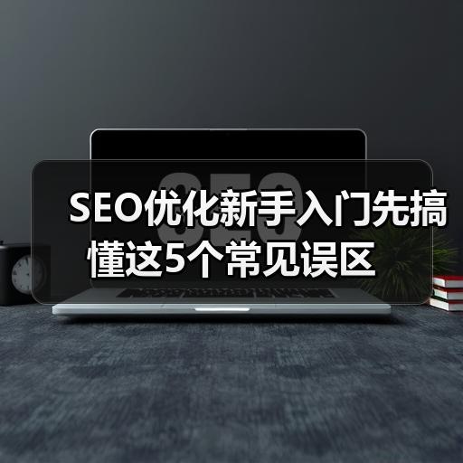 SEO优化新手入门先搞懂这5个常见误区