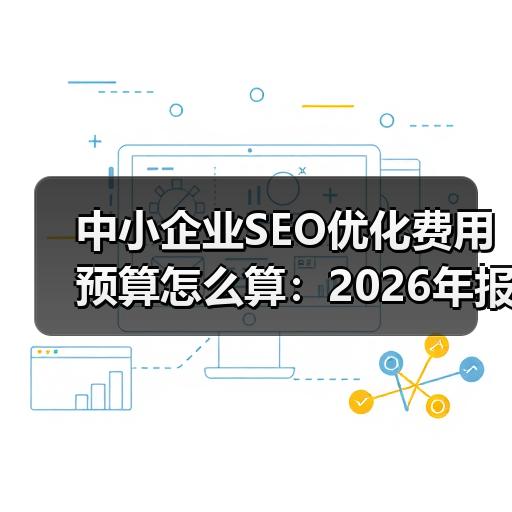 中小企业SEO优化费用预算怎么算：2026年报价构成与避坑要点